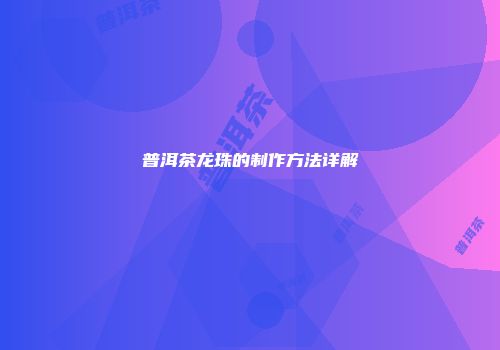 普洱茶龙珠的制作方法详解