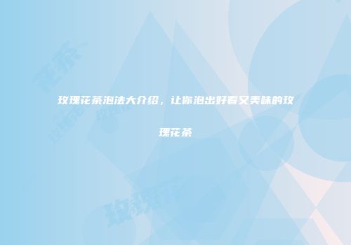 玫瑰花茶泡法大介绍，让你泡出好看又美味的玫瑰花茶