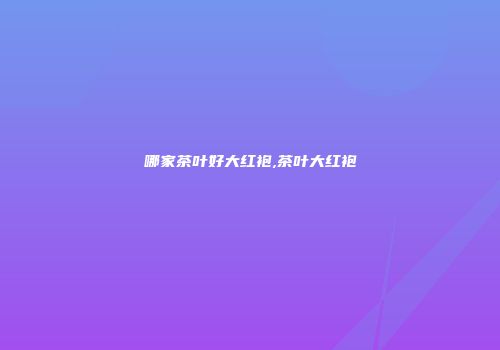 哪家茶叶好大红袍,茶叶大红袍