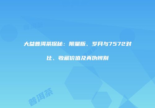 大益普洱茶探秘：限量版、岁月与7572对比、收藏价值及真伪辨别