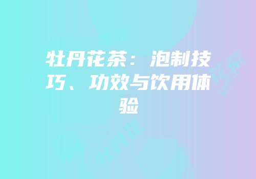 牡丹花茶：泡制技巧、功效与饮用体验