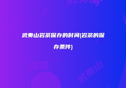 武夷山岩茶保存的时间(岩茶的保存条件)