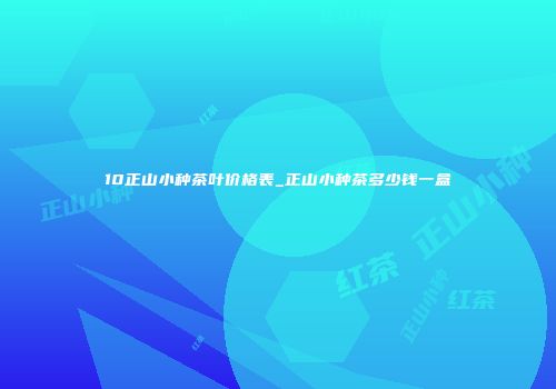 10正山小种茶叶价格表_正山小种茶多少钱一盒