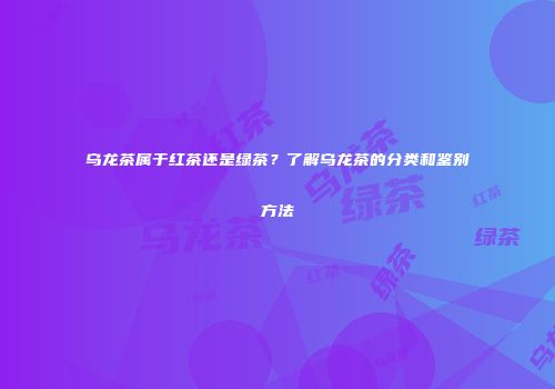乌龙茶属于红茶还是绿茶？了解乌龙茶的分类和鉴别方法