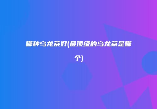 哪种乌龙茶好(最顶级的乌龙茶是哪个)