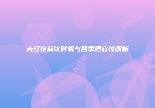 大红袍茶饮时机与四季适宜性解析