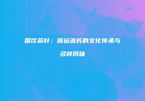 国饮茶叶：源远流长的文化传承与多样风味