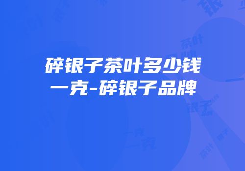 碎银子茶叶多少钱一克-碎银子品牌