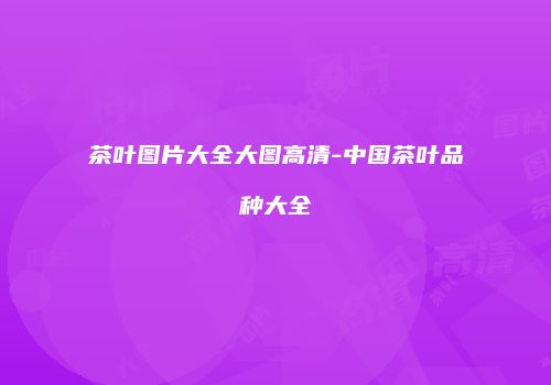 茶叶图片大全大图高清-中国茶叶品种大全