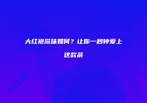 大红袍滋味如何？让你一秒钟爱上这款茶