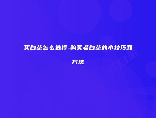 买白茶怎么选择-购买老白茶的小技巧和方法