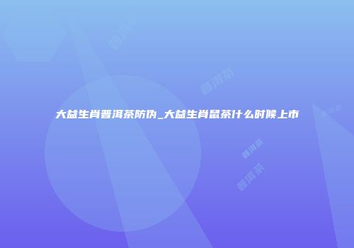 大益生肖普洱茶防伪_大益生肖鼠茶什么时候上市