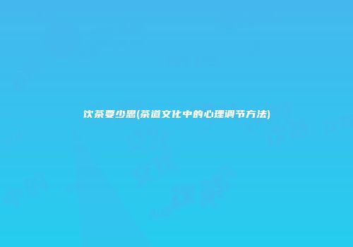 饮茶要少思(茶道文化中的心理调节方法)