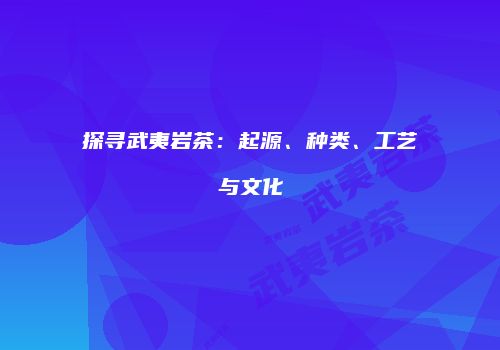探寻武夷岩茶：起源、种类、工艺与文化