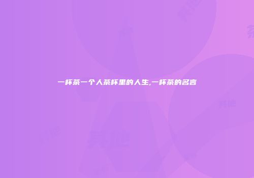 一杯茶一个人茶杯里的人生,一杯茶的名言