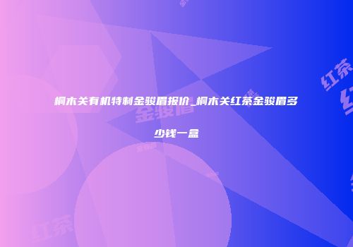 桐木关有机特制金骏眉报价_桐木关红茶金骏眉多少钱一盒