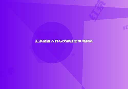 红茶适宜人群与饮用注意事项解析