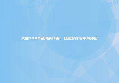 大益7542普洱茶详解：口感对比与年份评价