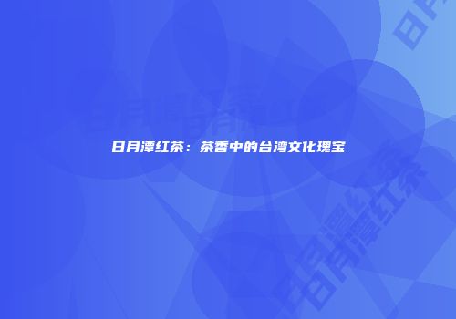 日月潭红茶：茶香中的台湾文化瑰宝