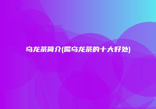 乌龙茶简介(喝乌龙茶的十大好处)