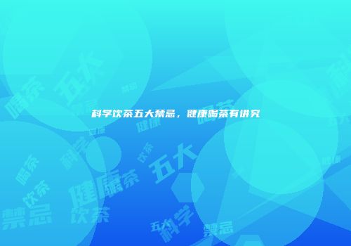 科学饮茶五大禁忌，健康喝茶有讲究