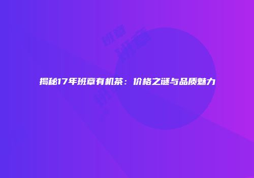 揭秘17年班章有机茶：价格之谜与品质魅力
