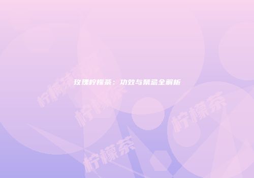 玫瑰柠檬茶：功效与禁忌全解析
