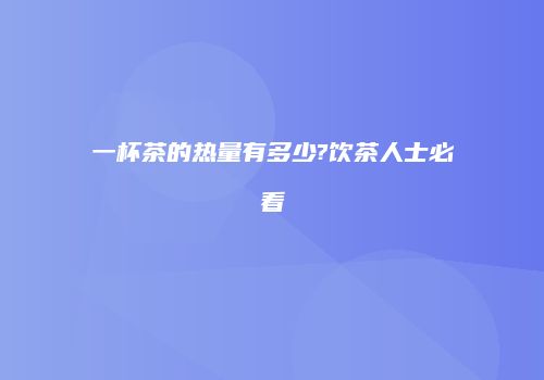 一杯茶的热量有多少?饮茶人士必看
