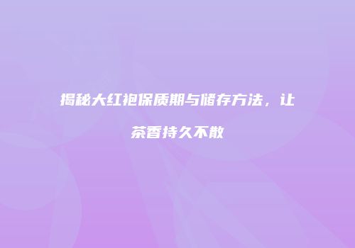 揭秘大红袍保质期与储存方法，让茶香持久不散