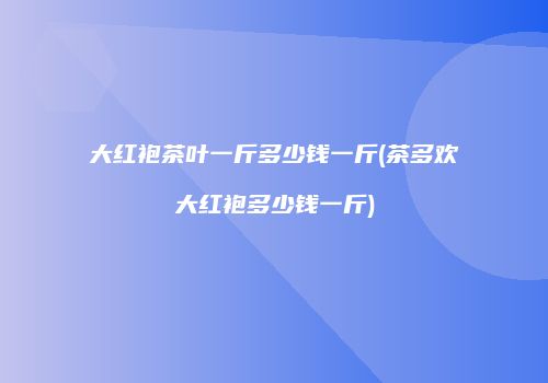 大红袍茶叶一斤多少钱一斤(茶多欢大红袍多少钱一斤)