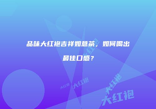 品味大红袍吉祥如意茶，如何喝出最佳口感？