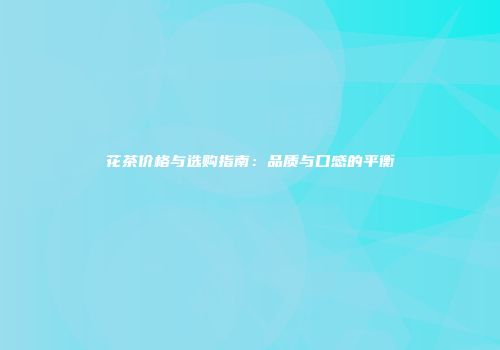 花茶价格与选购指南：品质与口感的平衡