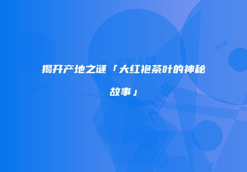 揭开产地之谜「大红袍茶叶的神秘故事」