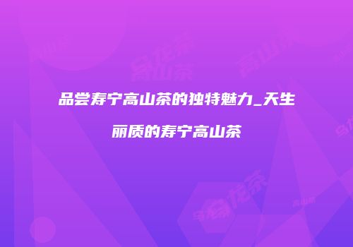 品尝寿宁高山茶的独特魅力_天生丽质的寿宁高山茶