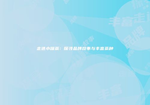 走进小罐茶：探寻品牌故事与丰富茶种