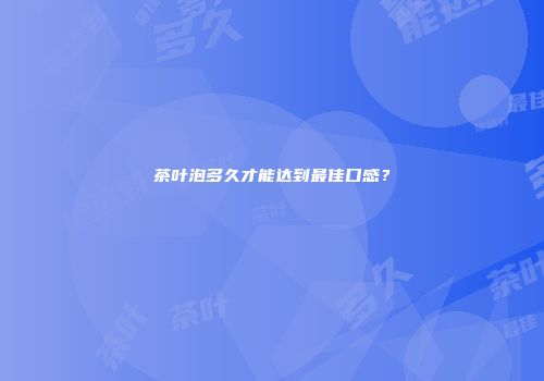 茶叶泡多久才能达到最佳口感？