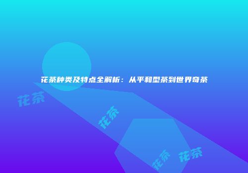 花茶种类及特点全解析：从平和型茶到世界奇茶