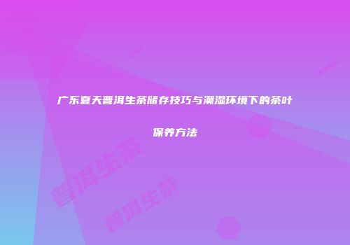 广东夏天普洱生茶储存技巧与潮湿环境下的茶叶保养方法