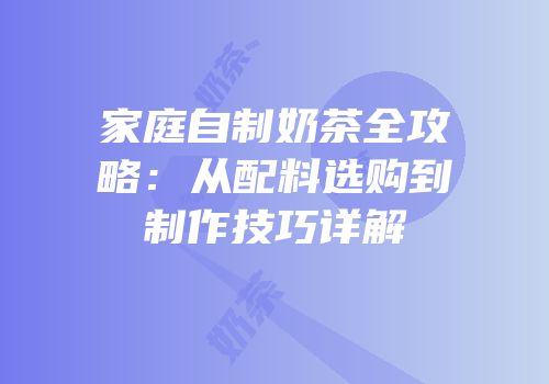 家庭自制奶茶全攻略：从配料选购到制作技巧详解