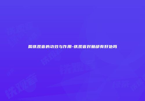 喝铁观音的功效与作用-铁观音对肺部有好处吗