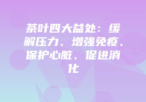 茶叶四大益处：缓解压力、增强免疫、保护心脏、促进消化