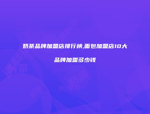 奶茶品牌加盟店排行榜,面包加盟店10大品牌加盟多少钱
