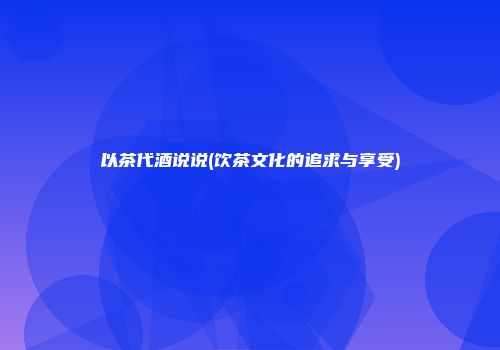 以茶代酒说说(饮茶文化的追求与享受)