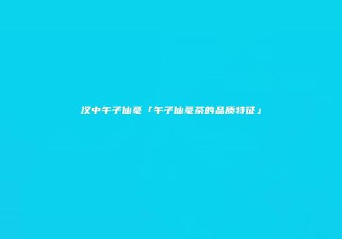 汉中午子仙毫「午子仙毫茶的品质特征」