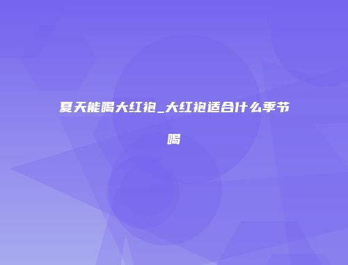 夏天能喝大红袍_大红袍适合什么季节喝
