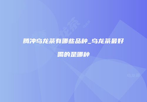 腾冲乌龙茶有哪些品种_乌龙茶最好喝的是哪种