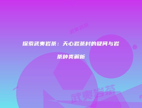 探索武夷岩茶：天心岩茶村的疑问与岩茶种类解析