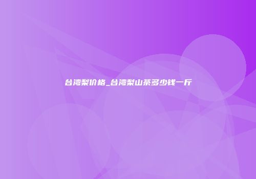 台湾梨价格_台湾梨山茶多少钱一斤
