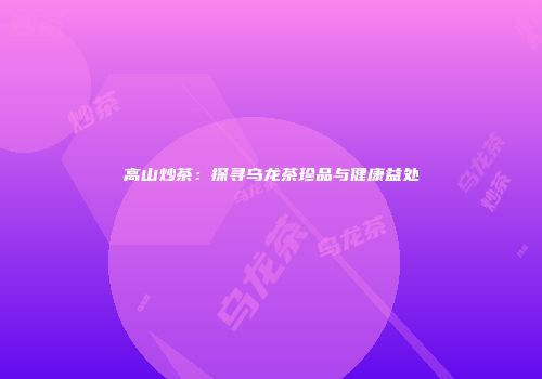 高山炒茶：探寻乌龙茶珍品与健康益处