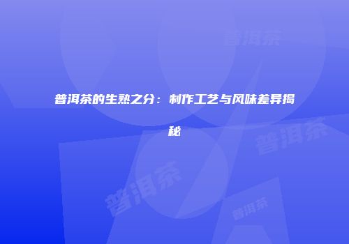 普洱茶的生熟之分：制作工艺与风味差异揭秘